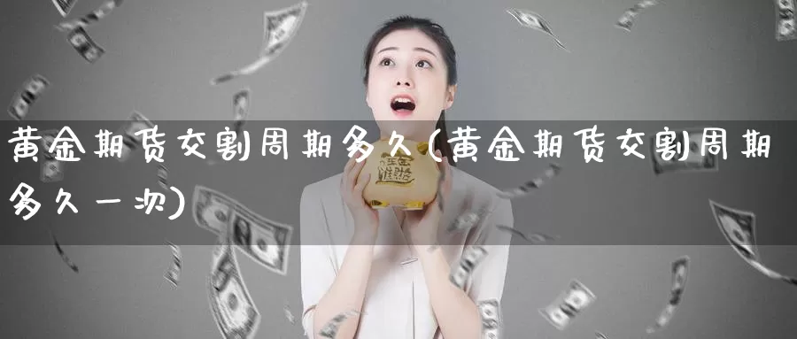 黄金期货交割周期多久(黄金期货交割周期多久一次)