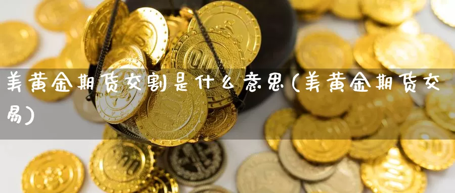 美黄金期货交割是什么意思(美黄金期货交易)