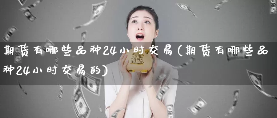 期货有哪些品种24小时交易(期货有哪些品种24小时交易的)