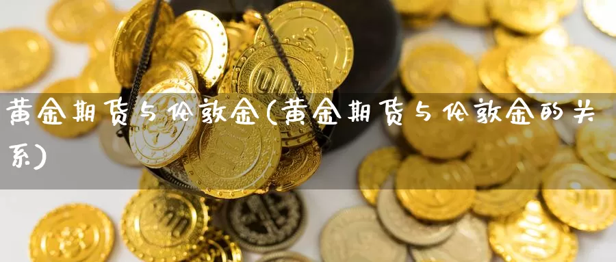 黄金期货与伦敦金(黄金期货与伦敦金的关系)