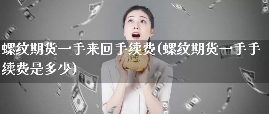 螺纹期货一手来回手续费(螺纹期货一手手续费是多少)