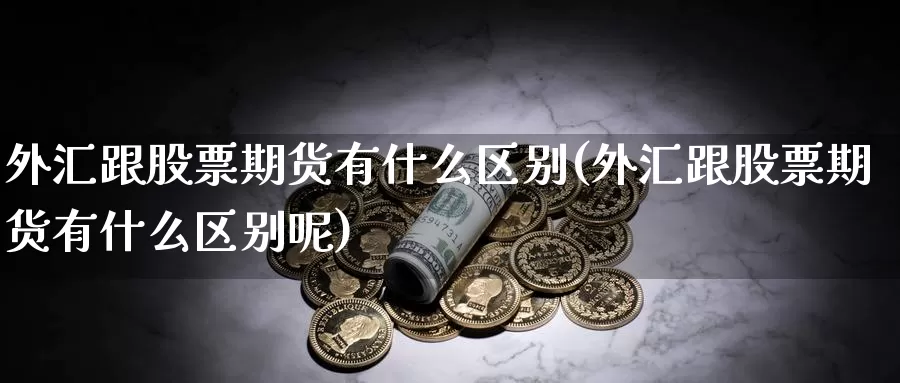 外汇跟股票期货有什么区别(外汇跟股票期货有什么区别呢)