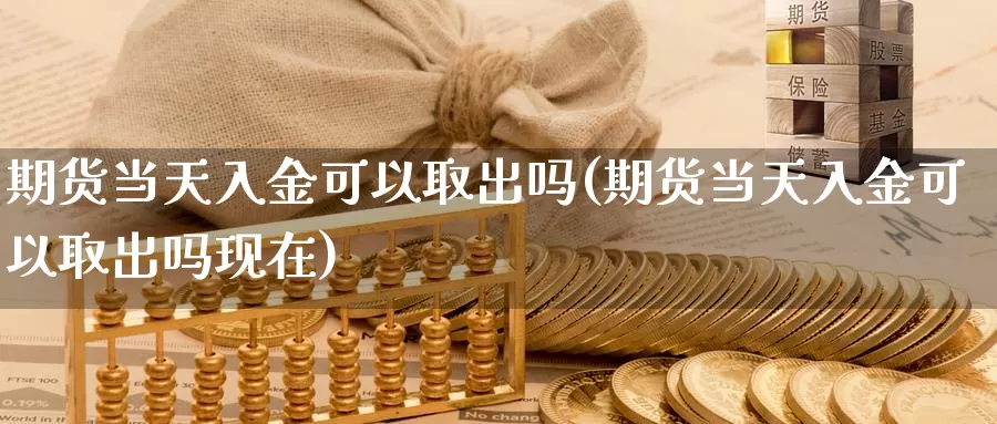 期货当天入金可以取出吗(期货当天入金可以取出吗现在)