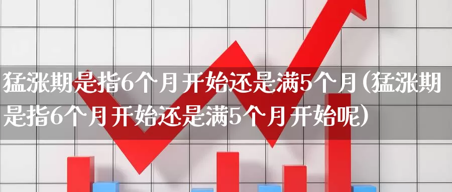 猛涨期是指6个月开始还是满5个月(猛涨期是指6个月开始还是满5个月开始呢)