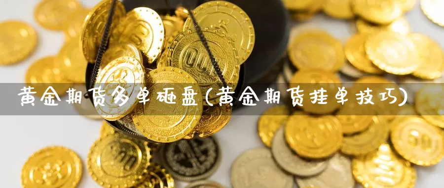 黄金期货多单砸盘(黄金期货挂单技巧)