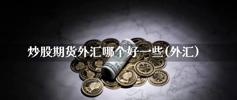 炒股期货外汇哪个好一些(外汇)