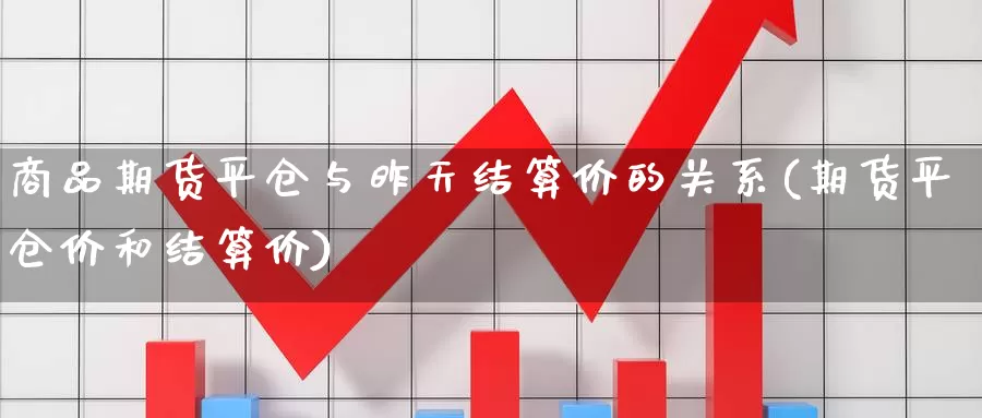 商品期货平仓与昨天结算价的关系(期货平仓价和结算价)