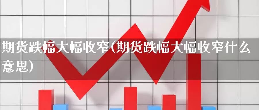 期货跌幅大幅收窄(期货跌幅大幅收窄什么意思)