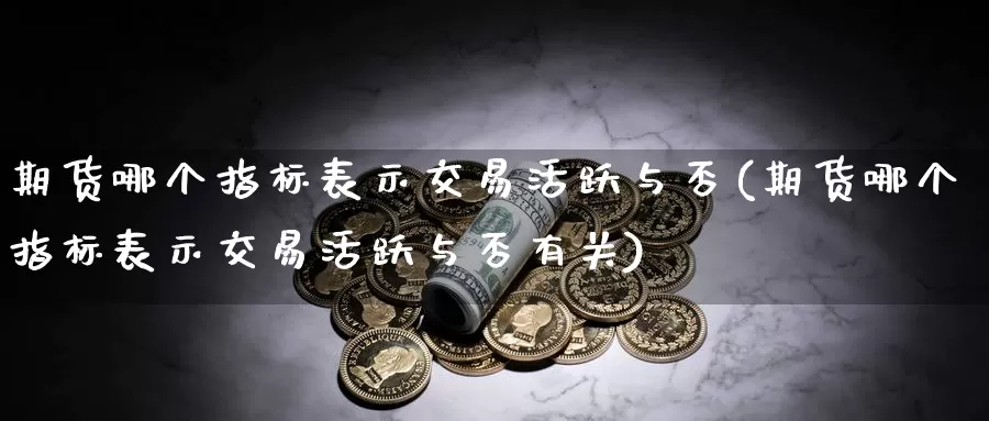 期货哪个指标表示交易活跃与否(期货哪个指标表示交易活跃与否有关)