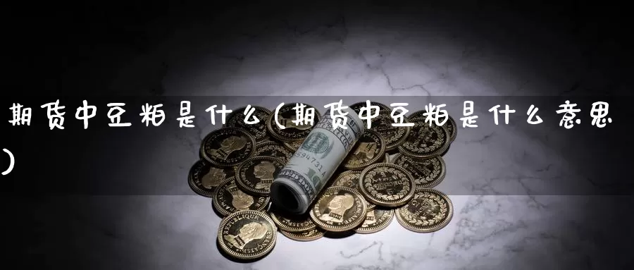 期货中豆粕是什么(期货中豆粕是什么意思)