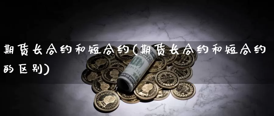 期货长合约和短合约(期货长合约和短合约的区别)