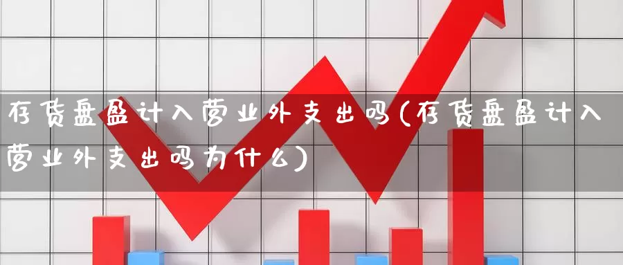 存货盘盈计入营业外支出吗(存货盘盈计入营业外支出吗为什么)