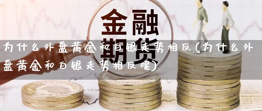 为什么外盘黄金和白银走势相反(为什么外盘黄金和白银走势相反呢)