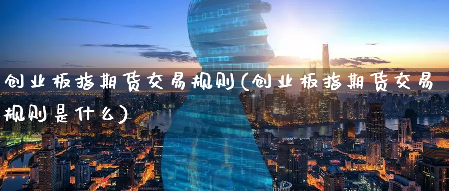 创业板指期货交易规则(创业板指期货交易规则是什么)