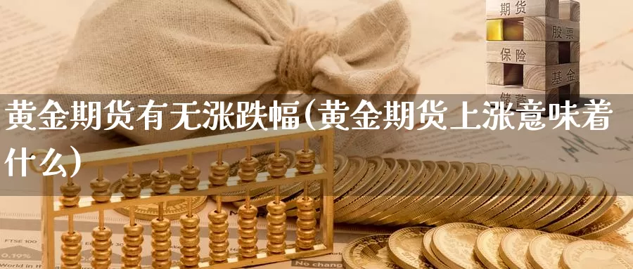 黄金期货有无涨跌幅(黄金期货上涨意味着什么)