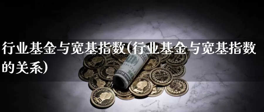 行业基金与宽基指数(行业基金与宽基指数的关系)