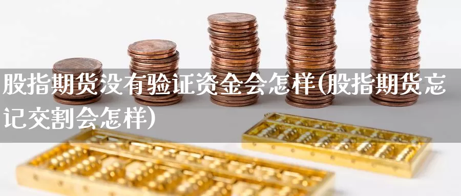 股指期货没有验证资金会怎样(股指期货忘记交割会怎样)