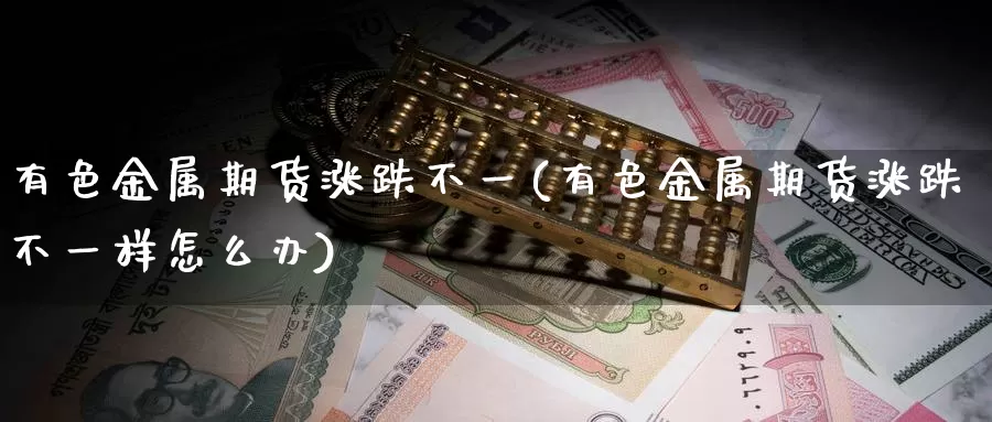 有色金属期货涨跌不一(有色金属期货涨跌不一样怎么办)