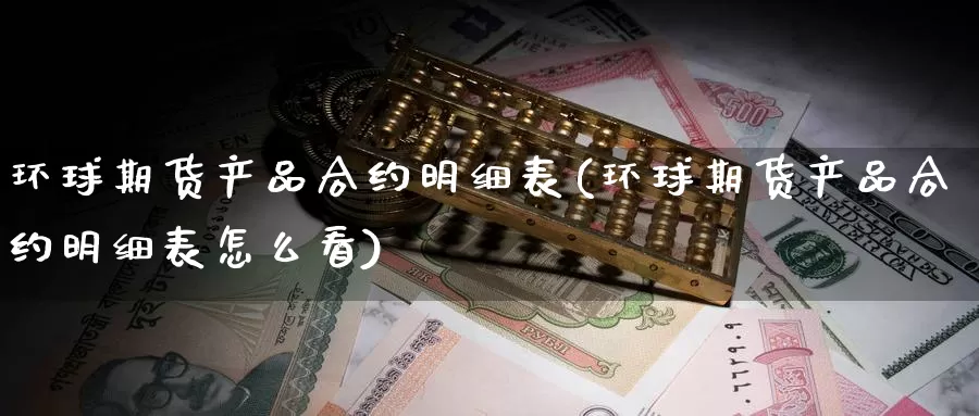 环球期货产品合约明细表(环球期货产品合约明细表怎么看)