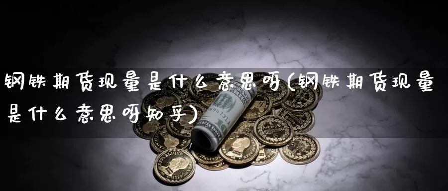 钢铁期货现量是什么意思呀(钢铁期货现量是什么意思呀知乎)