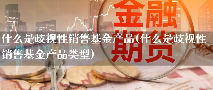 什么是歧视性销售基金产品(什么是歧视性销售基金产品类型)