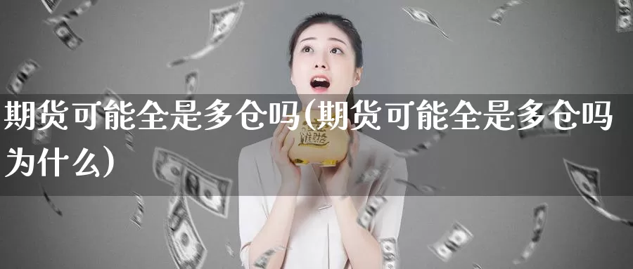 期货可能全是多仓吗(期货可能全是多仓吗为什么)