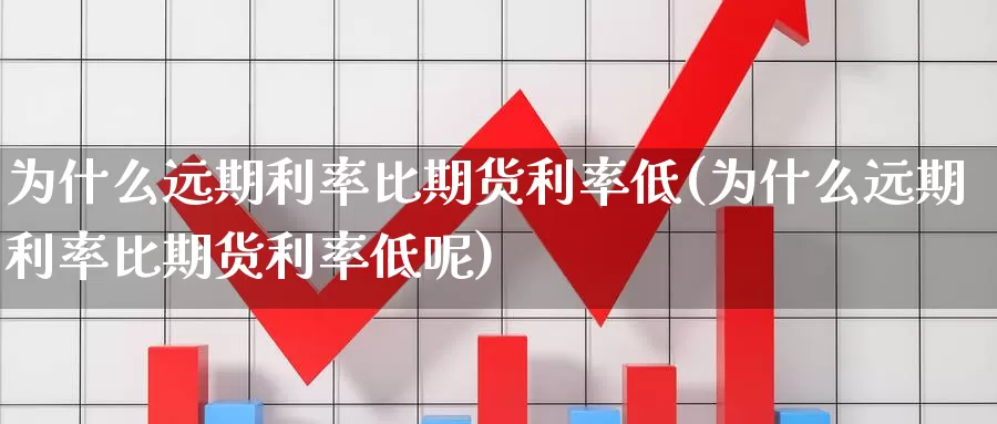 为什么远期利率比期货利率低(为什么远期利率比期货利率低呢)