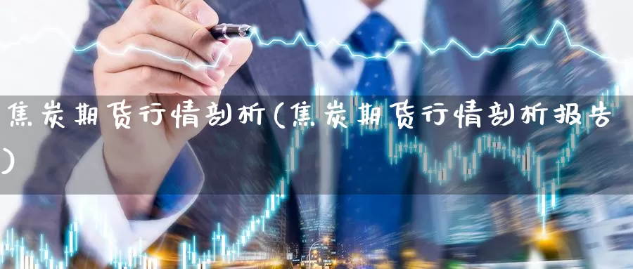 焦炭期货行情剖析(焦炭期货行情剖析报告)