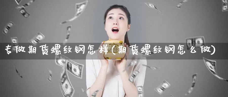 专做期货螺纹钢怎样(期货螺纹钢怎么做)