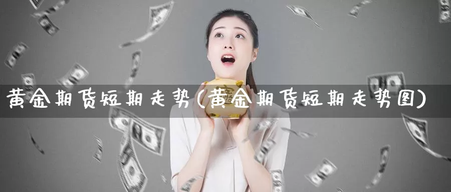 黄金期货短期走势(黄金期货短期走势图)