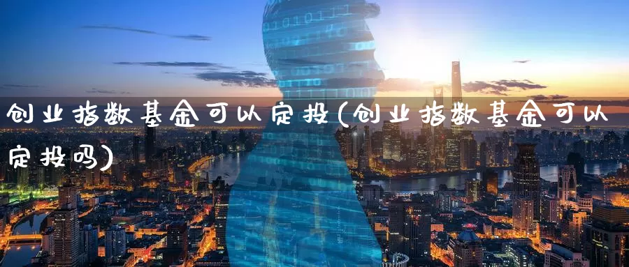 创业指数基金可以定投(创业指数基金可以定投吗)