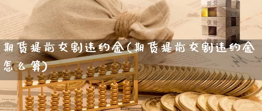 期货提前交割违约金(期货提前交割违约金怎么算)