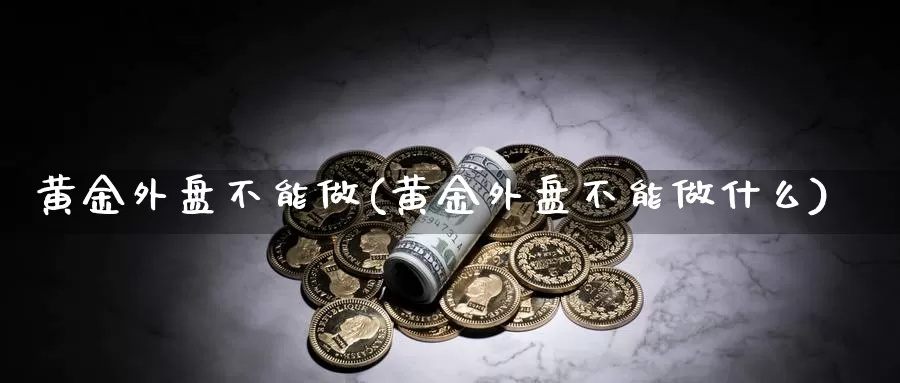 黄金外盘不能做(黄金外盘不能做什么)