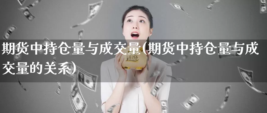 期货中持仓量与成交量(期货中持仓量与成交量的关系)