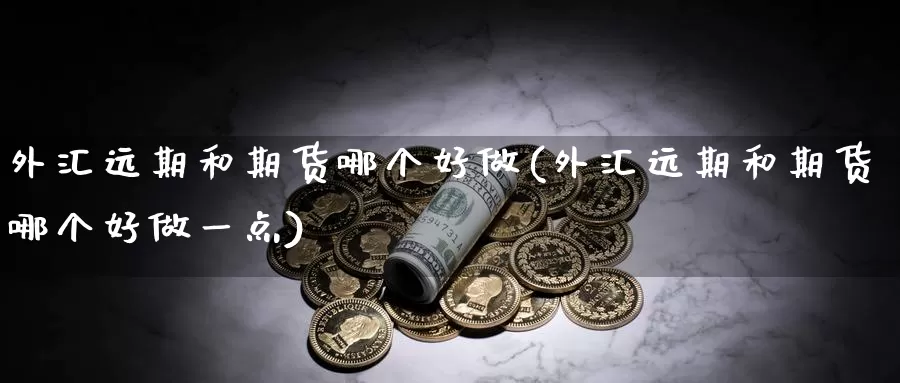 外汇远期和期货哪个好做(外汇远期和期货哪个好做一点)