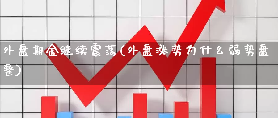 外盘期金继续震荡(外盘涨势为什么弱势盘整)