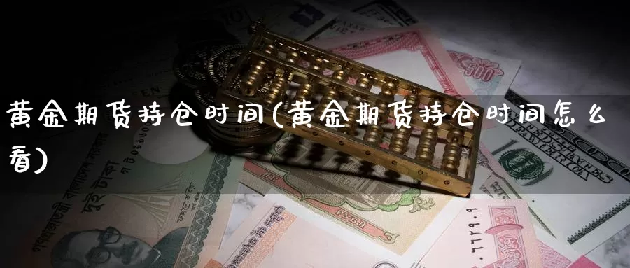 黄金期货持仓时间(黄金期货持仓时间怎么看)