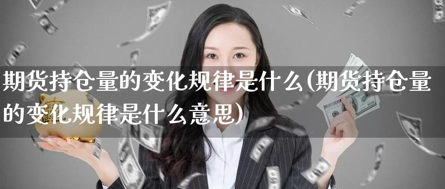 期货持仓量的变化规律是什么(期货持仓量的变化规律是什么意思)