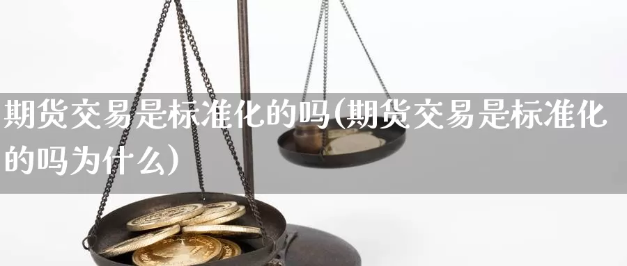 期货交易是标准化的吗(期货交易是标准化的吗为什么)