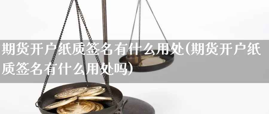 期货开户纸质签名有什么用处(期货开户纸质签名有什么用处吗)