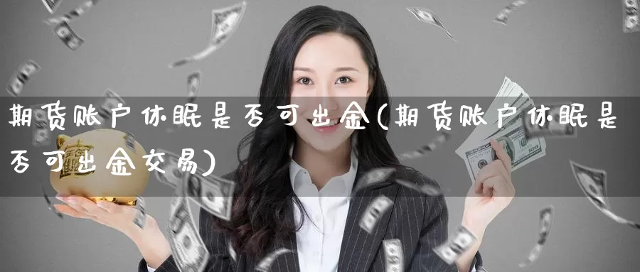 期货账户休眠是否可出金(期货账户休眠是否可出金交易)