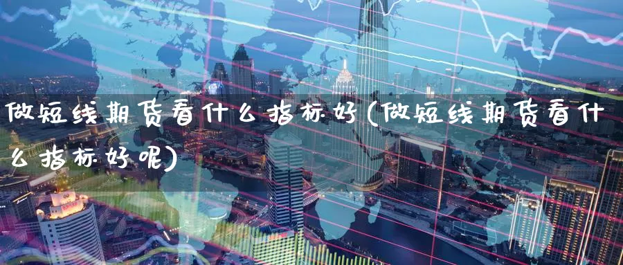 做短线期货看什么指标好(做短线期货看什么指标好呢)