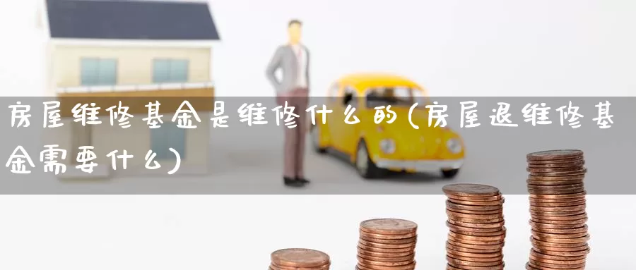 房屋维修基金是维修什么的(房屋退维修基金需要什么)