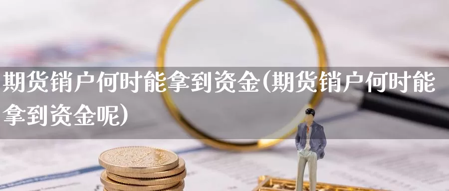 期货销户何时能拿到资金(期货销户何时能拿到资金呢)