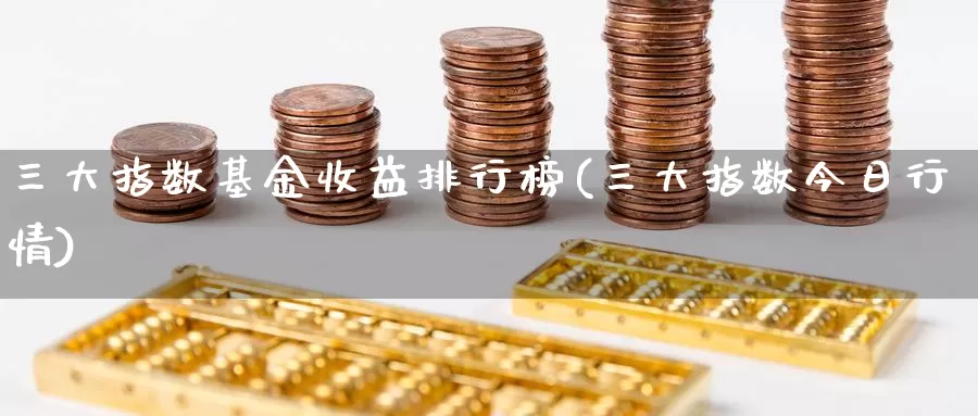 三大指数基金收益排行榜(三大指数今日行情)