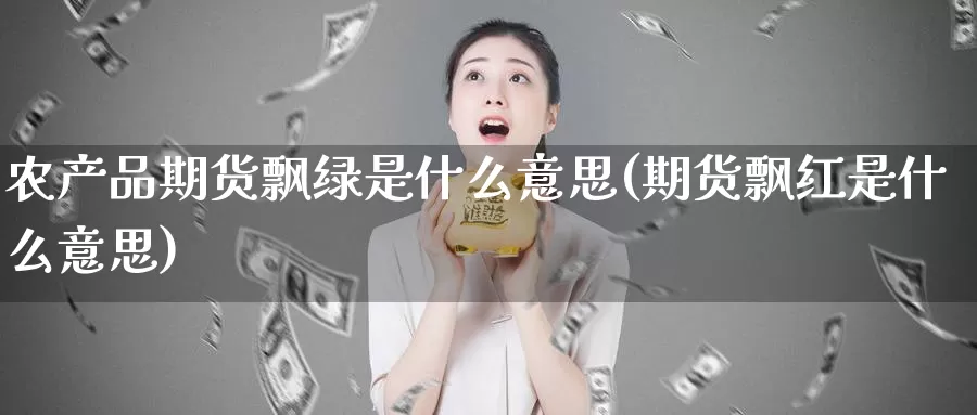 农产品期货飘绿是什么意思(期货飘红是什么意思)