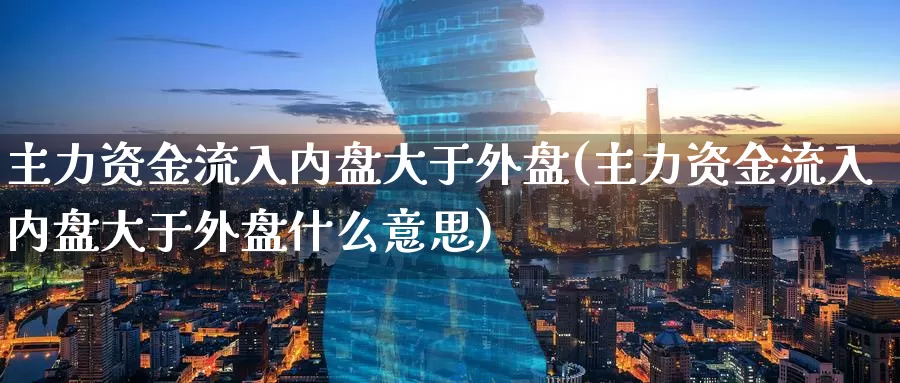 主力资金流入内盘大于外盘(主力资金流入内盘大于外盘什么意思)