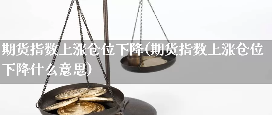 期货指数上涨仓位下降(期货指数上涨仓位下降什么意思)