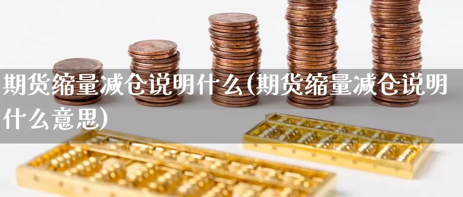 期货缩量减仓说明什么(期货缩量减仓说明什么意思)