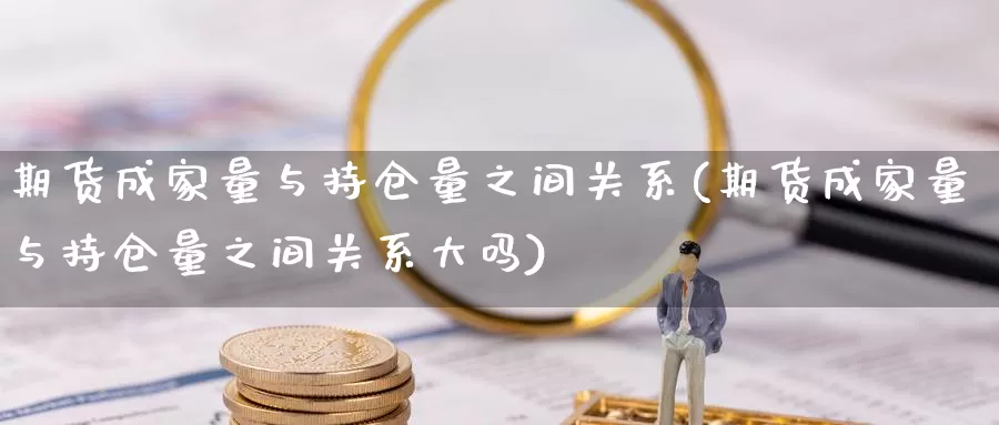 期货成家量与持仓量之间关系(期货成家量与持仓量之间关系大吗)